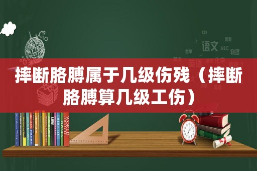 摔斷胳膊屬于幾級傷殘（摔斷胳膊算幾級工傷）