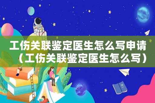 工傷關(guān)聯(lián)鑒定醫(yī)生怎么寫申請（工傷關(guān)聯(lián)鑒定醫(yī)生怎么寫）