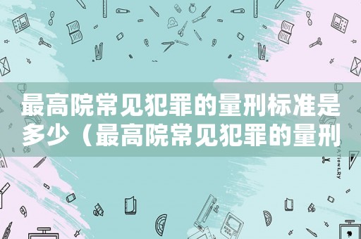 最高院常見犯罪的量刑標準是多少（最高院常見犯罪的量刑標準）