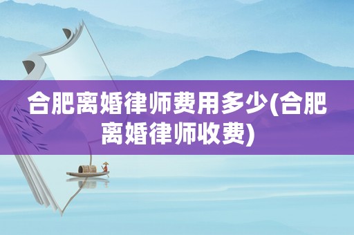 合肥離婚律師費用多少(合肥離婚律師收費)