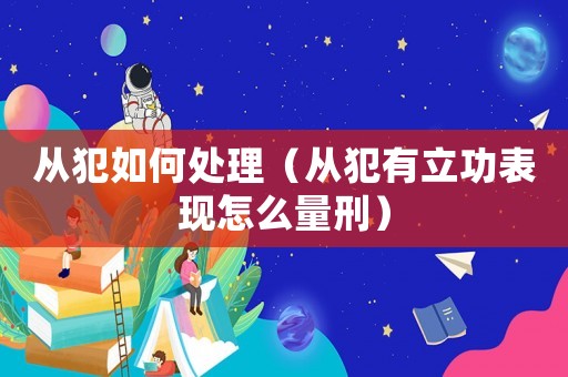 從犯如何處理（從犯有立功表現怎么量刑）
