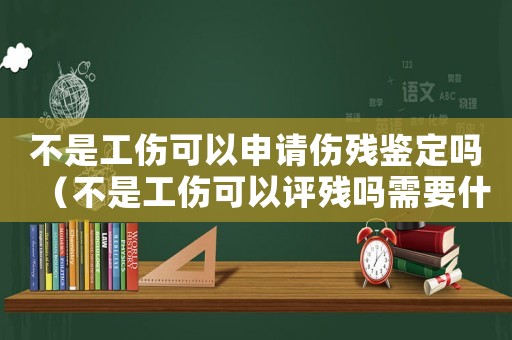 不是工傷可以申請傷殘鑒定嗎（不是工傷可以評殘嗎需要什么手續）