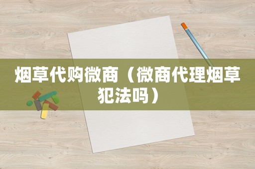 煙草代購微商（微商代理煙草犯法嗎）
