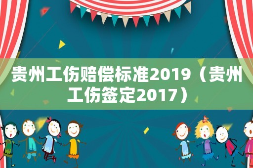 貴州工傷賠償標(biāo)準(zhǔn)2019（貴州工傷簽定2017）
