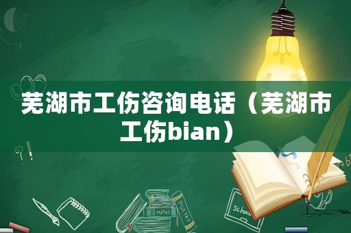 蕪湖市工傷咨詢電話（蕪湖市工傷bian）