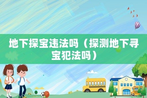 地下探寶違法嗎（探測地下尋寶犯法嗎）