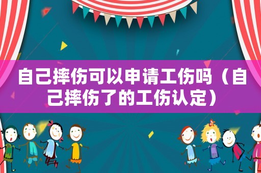 自己摔傷可以申請工傷嗎（自己摔傷了的工傷認定）