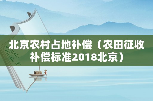 北京農(nóng)村占地補償（農(nóng)田征收補償標(biāo)準(zhǔn)2018北京）