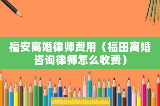 福安離婚律師費用（福田離婚咨詢律師怎么收費）