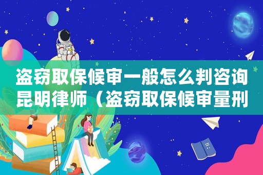 盜竊取保候審一般怎么判咨詢昆明律師（盜竊取保候審量刑7個月）