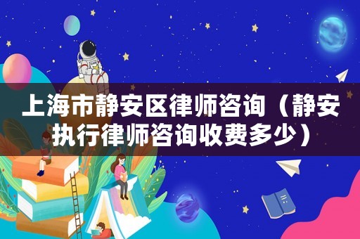 上海市靜安區律師咨詢（靜安執行律師咨詢收費多少）