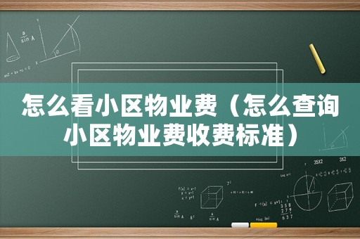 怎么看小區(qū)物業(yè)費（怎么查詢小區(qū)物業(yè)費收費標準）