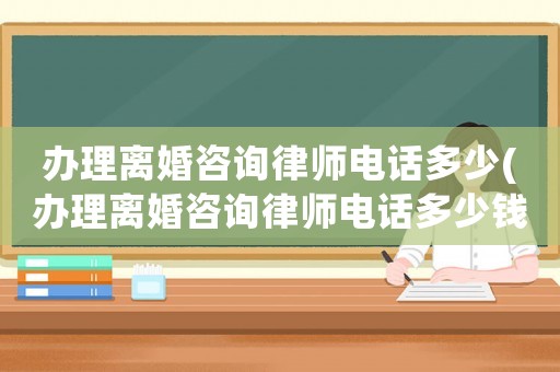 辦理離婚咨詢律師電話多少(辦理離婚咨詢律師電話多少錢)