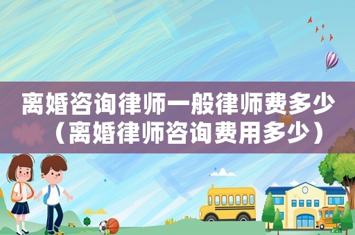 離婚咨詢律師一般律師費多少（離婚律師咨詢費用多少）