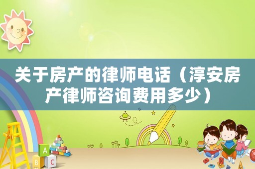 關(guān)于房產(chǎn)的律師電話（淳安房產(chǎn)律師咨詢費(fèi)用多少）