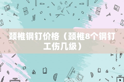 頸椎鋼釘價格（頸椎8個鋼釘工傷幾級）