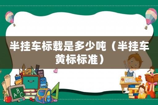 半掛車標(biāo)載是多少噸（半掛車黃標(biāo)標(biāo)準(zhǔn)）