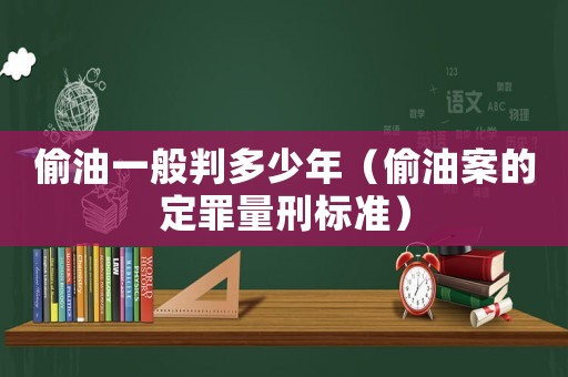 偷油一般判多少年（偷油案的定罪量刑標(biāo)準(zhǔn)）