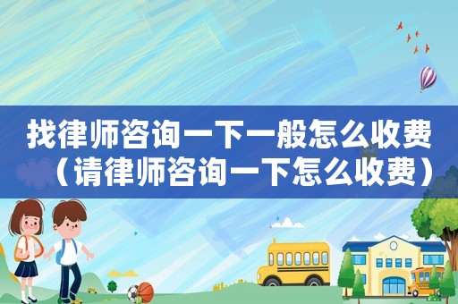 找律師咨詢一下一般怎么收費（請律師咨詢一下怎么收費）