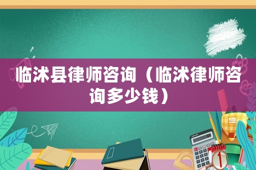 臨沭縣律師咨詢（臨沭律師咨詢多少錢）