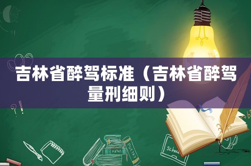 吉林省醉駕標(biāo)準(zhǔn)（吉林省醉駕量刑細(xì)則）