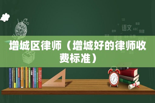 增城區律師（增城好的律師收費標準）