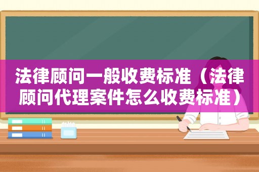 法律顧問一般收費標準（法律顧問代理案件怎么收費標準）