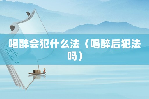 喝醉會(huì)犯什么法（喝醉后犯法嗎）