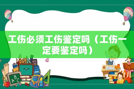 工傷必須工傷鑒定嗎（工傷一定要鑒定嗎）