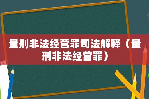 量刑非法經營罪司法解釋（量刑非法經營罪）