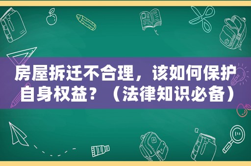 房屋拆遷不合理，該如何保護自身權益？（法律知識必備）