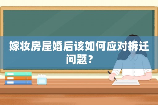 嫁妝房屋婚后該如何應對拆遷問題？