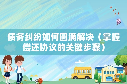 債務(wù)糾紛如何圓滿解決（掌握償還協(xié)議的關(guān)鍵步驟）