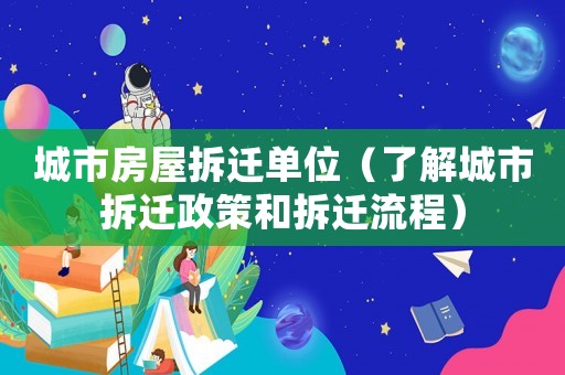 城市房屋拆遷單位（了解城市拆遷政策和拆遷流程）