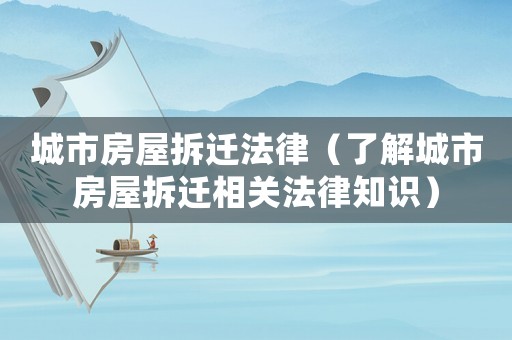 城市房屋拆遷法律（了解城市房屋拆遷相關法律知識）