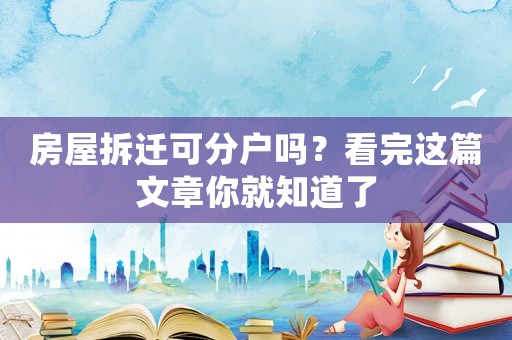 房屋拆遷可分戶嗎？看完這篇文章你就知道了