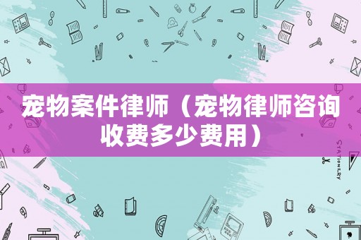 寵物案件律師（寵物律師咨詢收費多少費用）