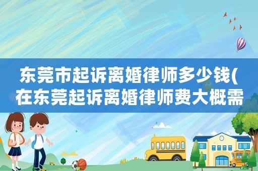 東莞市起訴離婚律師多少錢(在東莞起訴離婚律師費大概需要多少錢)