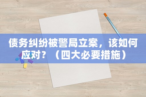 債務糾紛被警局立案，該如何應對？（四大必要措施）