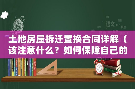 土地房屋拆遷置換合同詳解（該注意什么？如何保障自己的權(quán)益？）