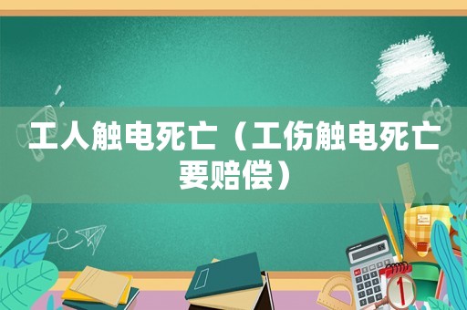 工人觸電死亡（工傷觸電死亡要賠償）