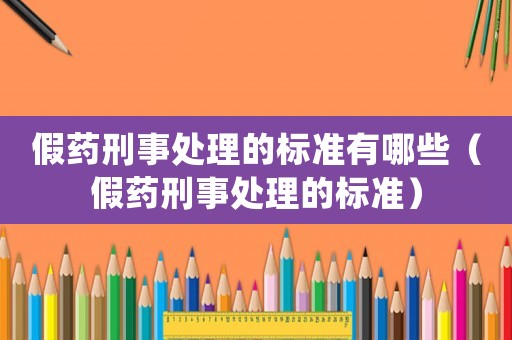 假藥刑事處理的標準有哪些（假藥刑事處理的標準）