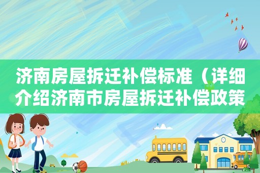 濟南房屋拆遷補償標準（詳細介紹濟南市房屋拆遷補償政策）