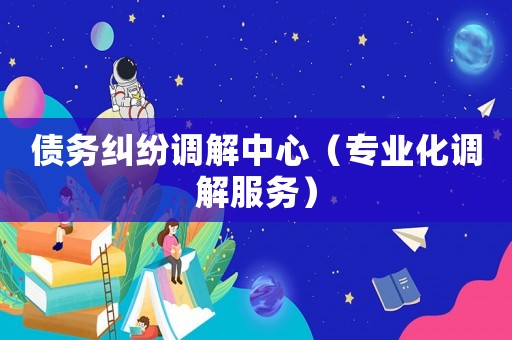債務糾紛調解中心（專業化調解服務）