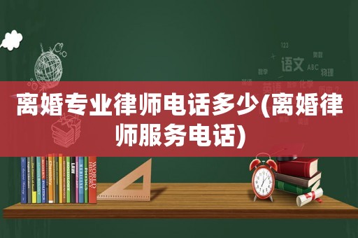 離婚專業(yè)律師電話多少(離婚律師服務電話)