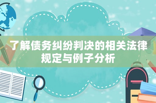 了解債務(wù)糾紛判決的相關(guān)法律規(guī)定與例子分析