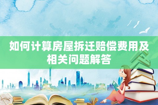 如何計算房屋拆遷賠償費用及相關問題解答