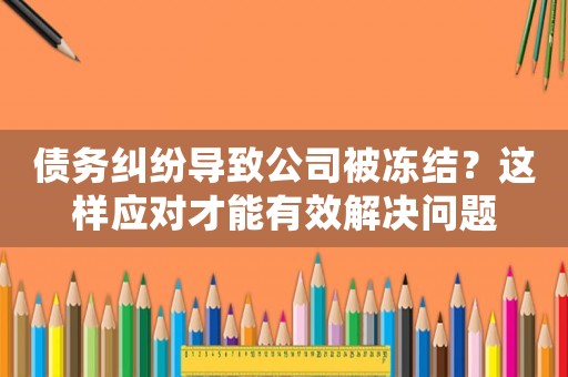 債務糾紛導致公司被凍結？這樣應對才能有效解決問題