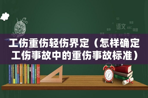 工傷重傷輕傷界定（怎樣確定工傷事故中的重傷事故標(biāo)準(zhǔn)）