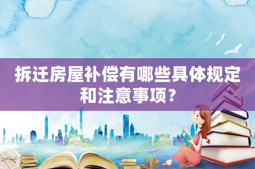 拆遷房屋補(bǔ)償有哪些具體規(guī)定和注意事項？